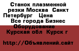 Станок плазменной резки Москва, Санкт-Петербург › Цена ­ 890 000 - Все города Бизнес » Оборудование   . Курская обл.,Курск г.